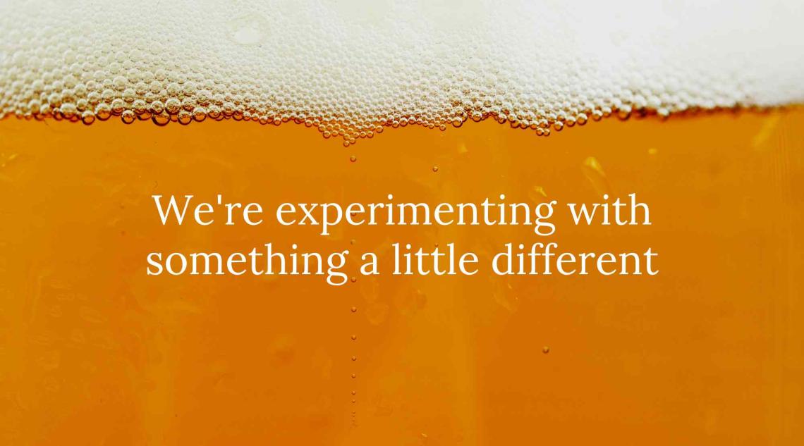 Beer with bubbles with text saying "We're experimenting with smething a little different"